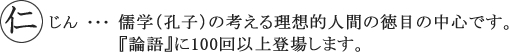 仁とは、儒学（孔子）の考える理想的人間の徳目の中心です。